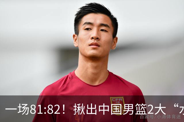 一场81:82！揪出中国男篮2大“水货” 表现拉胯 恐被郭士强弃用