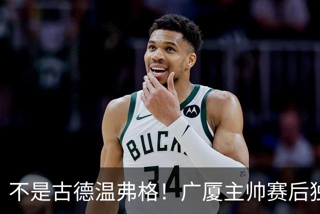 不是古德温弗格！广厦主帅赛后独赞上海一人，他击垮我们所有努力