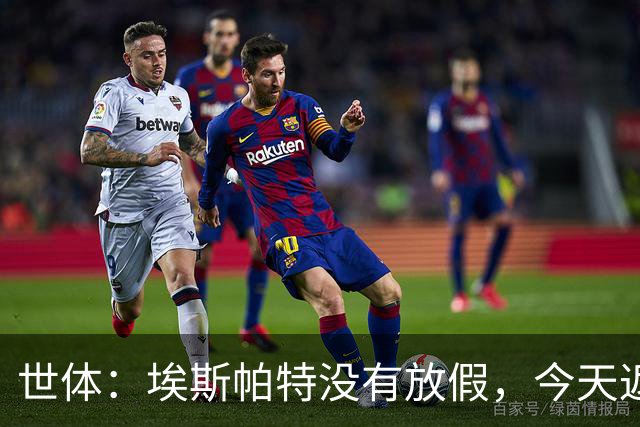 世体：埃斯帕特没有放假，今天返回甘伯体育城训练