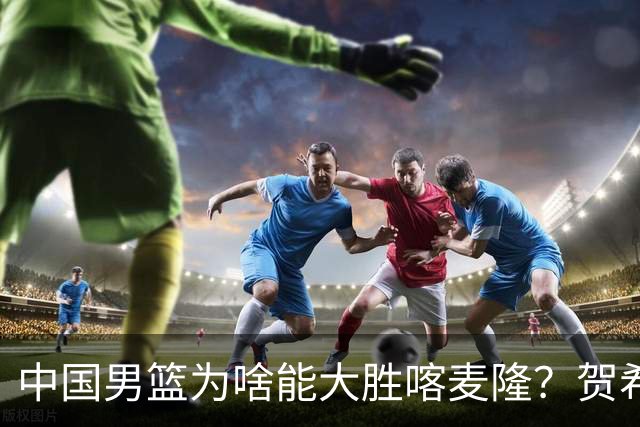 中国男篮为啥能大胜喀麦隆？贺希宁忍不住说出心里话，说得很实在