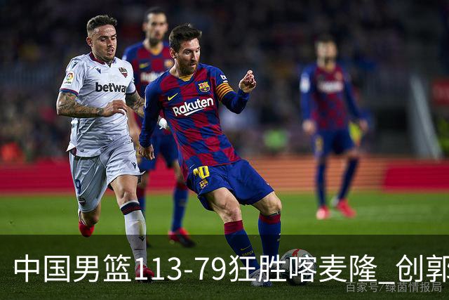 中国男篮113-79狂胜喀麦隆 创郭士强时代新高，球员评分：8人惊艳，4人达标