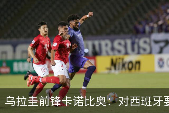 乌拉圭前锋卡诺比奥：对西班牙要主动，我们不是来看他们表演的