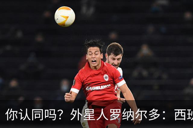 你认同吗？外星人罗纳尔多：西班牙队将轻松夺冠新，火药味很足