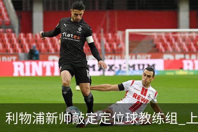 利物浦新帅敲定定位球教练组 上赛季英超失23球仅3队更多