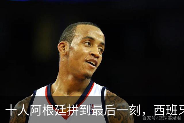 十人阿根廷拼到最后一刻，西班牙加时绝杀，拿下比赛最后胜利！