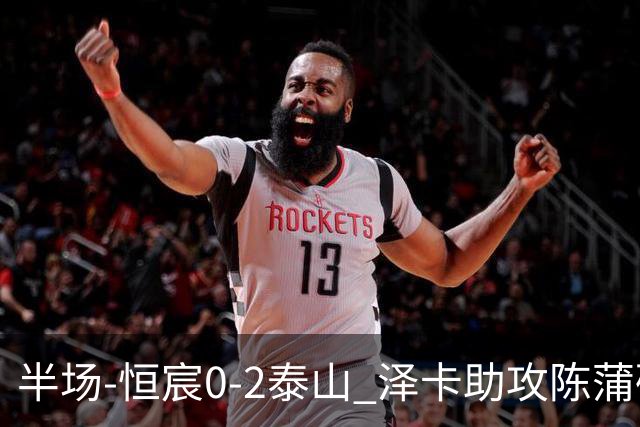半场-恒宸0-2泰山 泽卡助攻陈蒲破僵泽卡一条龙破门