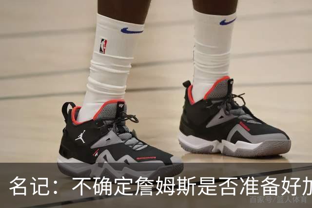 名记：不确定詹姆斯是否准备好加入与其并无直接渊源的勇士