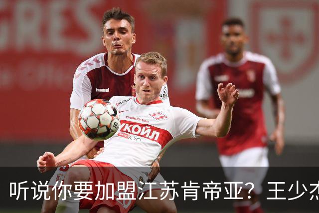 听说你要加盟江苏肯帝亚？王少杰本人回应：“不信谣 不传谣”