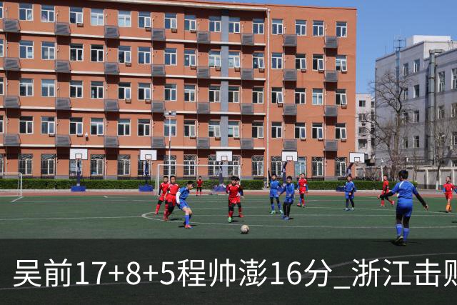 吴前17+8+5程帅澎16分 浙江击败肯帝亚取7连胜