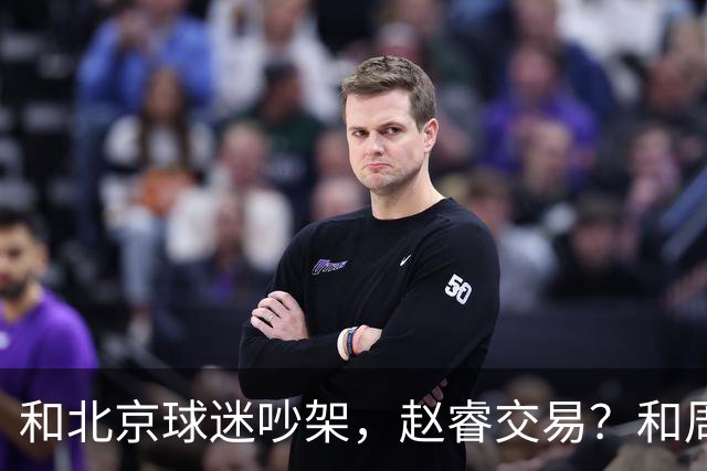 和北京球迷吵架，赵睿交易？和周琦互动，谁注意他表态，去向曝光