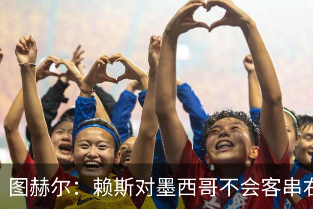 图赫尔：赖斯对墨西哥不会客串右后卫，球队有足够的解决方案