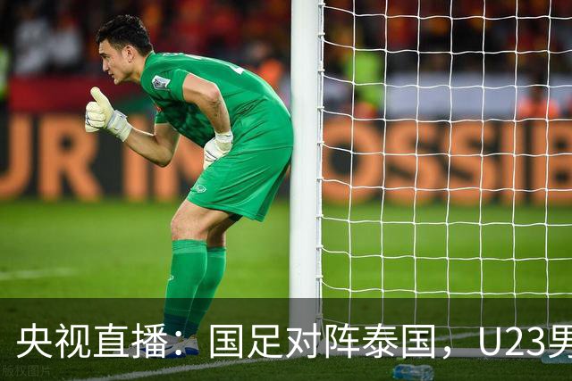 央视直播：国足对阵泰国，U23男足迎战塔吉克斯坦，两队都可能连胜