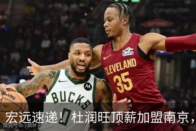 宏远速递！杜润旺顶薪加盟南京，曝争取林葳，崔永熙焦泊乔非卖品，朱芳雨剑指总冠军！