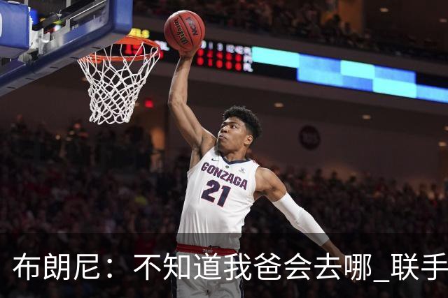布朗尼：不知道我爸会去哪 联手库里？那太疯狂了