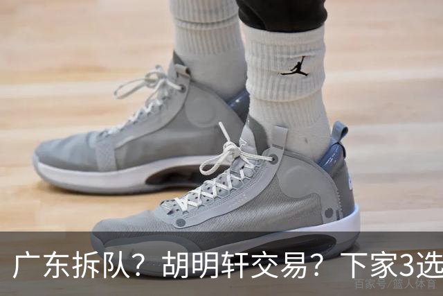 广东拆队？胡明轩交易？下家3选1，山东热门，徐杰或也交易