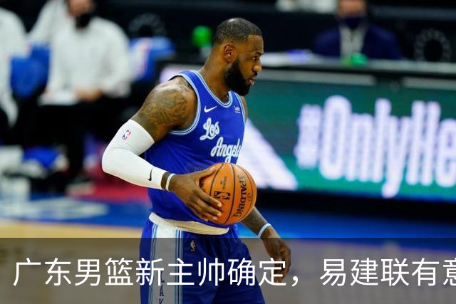 广东男篮新主帅确定，易建联有意入股，奎因官宣离队萨姆纳有望续约，年轻后卫被同曦退货