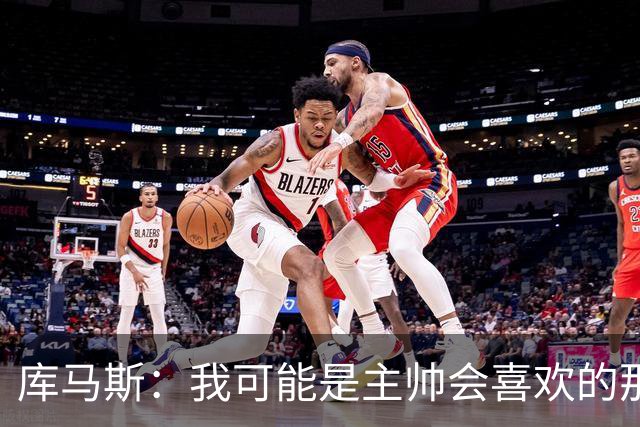 库马斯：我可能是主帅会喜欢的那种球员，因为我的逼抢方式