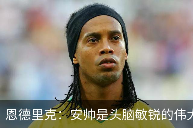 恩德里克：安帅是头脑敏锐的伟大教练，他做决定以球队利益为重
