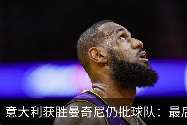 意大利获胜曼奇尼仍批球队：最后20分钟不思进取了