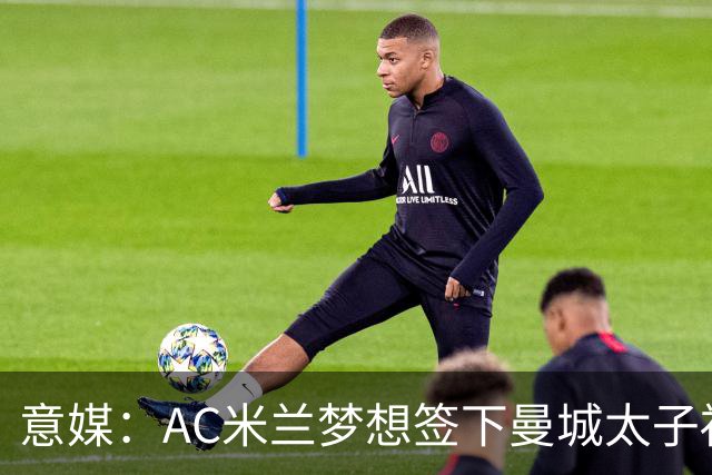 意媒：AC米兰梦想签下曼城太子福登，必须先卖莱奥凑钱