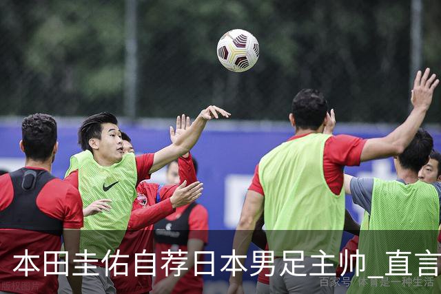 本田圭佑自荐日本男足主帅 直言如果输掉亚洲杯就下课