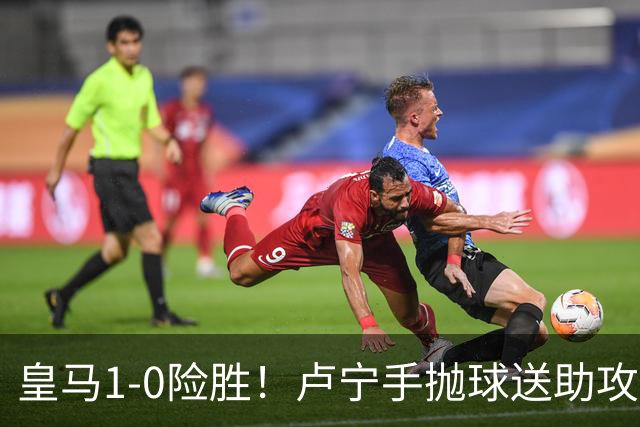 皇马1-0险胜！卢宁手抛球送助攻，穆帅“1-0哲学”却难掩中场隐忧