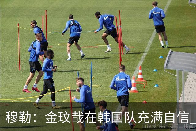 穆勒：金玟哉在韩国队充满自信 希望他在拜仁也展现防线领袖风采