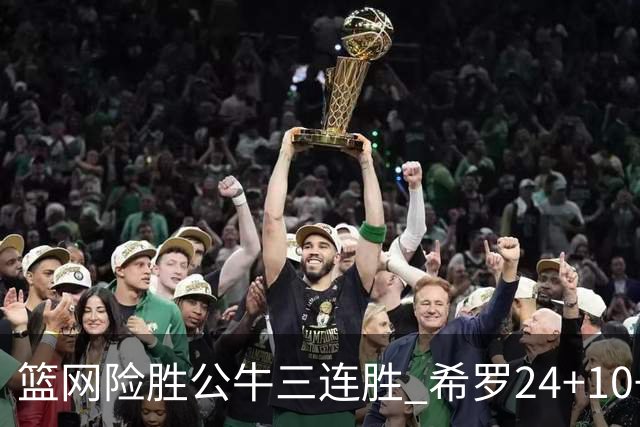 篮网险胜公牛三连胜 希罗24+10+9热火轻取奇才