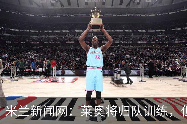 米兰新闻网：莱奥将归队训练，但米兰仍为其寻下家