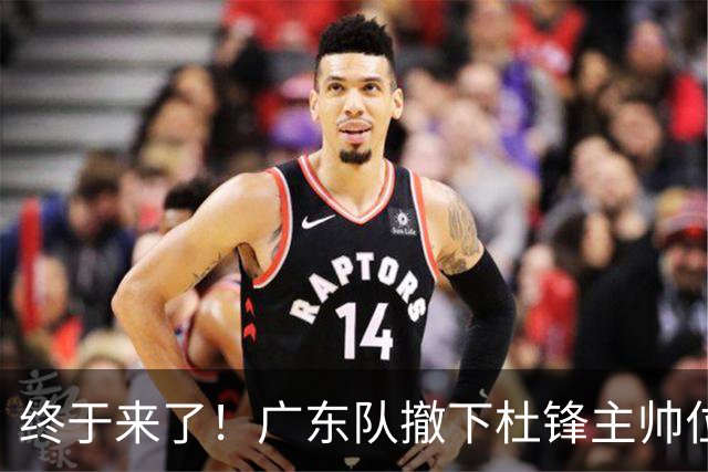 终于来了！广东队撤下杜锋主帅位置，新主教练正式曝光！