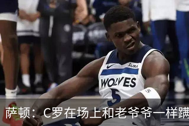 萨顿：C罗在场上和老爷爷一样蹒跚 马丁内斯的管理方式就是丑闻