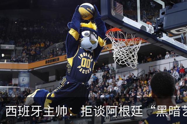 西班牙主帅：拒谈阿根廷“黑暗艺术”，决赛将是伟大表演