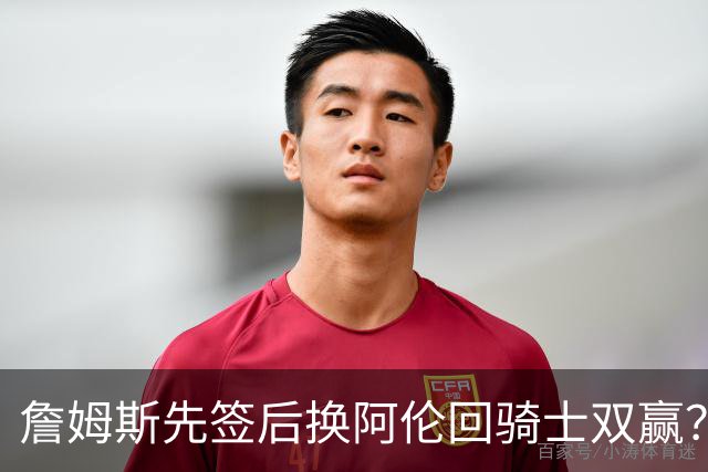 詹姆斯先签后换阿伦回骑士双赢？LBJ给骑士韧性&湖人得优质中锋