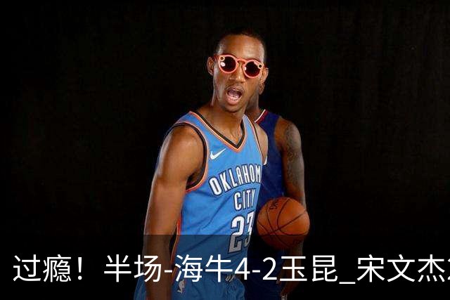 过瘾！半场-海牛4-2玉昆 宋文杰2传1射林创益0角度建功卡约送礼