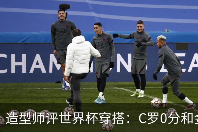 造型师评世界杯穿搭：C罗0分&金钱买不到好品味，梅西、安帅8分
