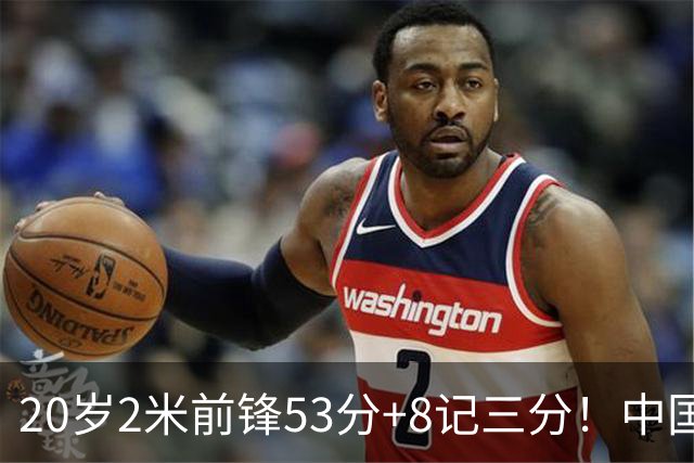20岁2米前锋53分+8记三分！中国男篮崛起：崔永熙替身大闪耀，藏不住的惊喜