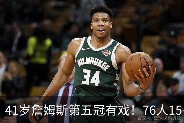 41岁詹姆斯第五冠有戏！76人15+2阵容名单出炉，3大优势剑指冠军