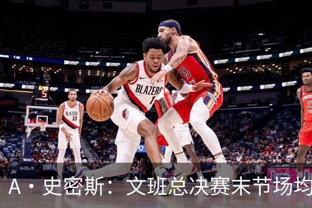 A·史密斯：文班总决赛末节场均出战11.8分钟 要防所有人&太难了