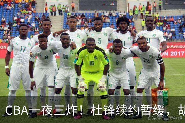 CBA一夜三炸！杜锋续约暂缓，胡明轩深夜发声，两名小将入选国青