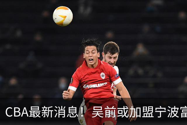 CBA最新消息！吴前或加盟宁波富邦，范子铭离队倒计时