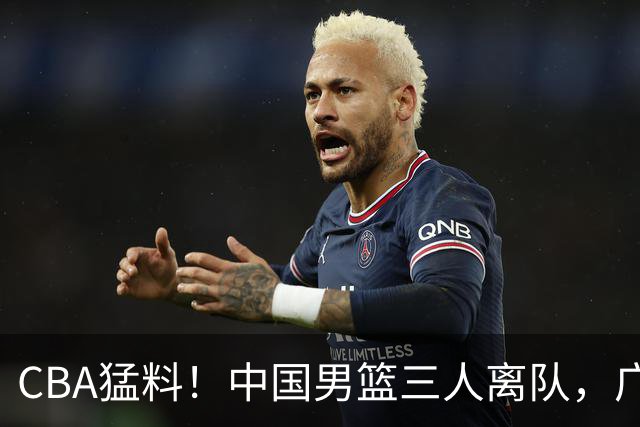 CBA猛料！中国男篮三人离队，广东报价2米18大中锋，广厦签下8+7蓝领大外援