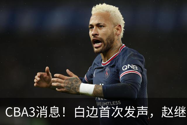 CBA3消息！白边首次发声，赵继伟任国家队队长，邱彪物色3外援！