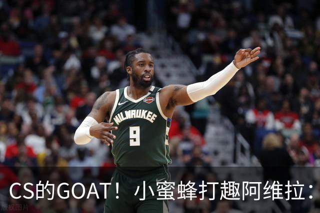 CS的GOAT！小蜜蜂打趣阿维拉：ZywOo打NBA了！