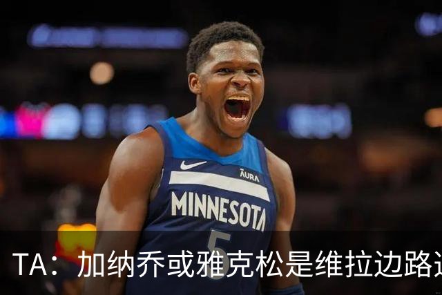 TA：加纳乔或雅克松是维拉边路选择