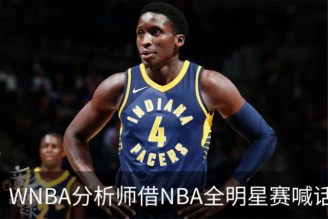 WNBA分析师借NBA全明星赛喊话：女篮该学学文班亚马，去年的比赛太令人失望